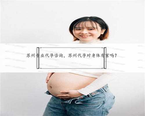 苏州专业代孕咨询，苏州代孕对身体有害吗？