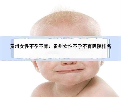 贵州女性不孕不育：贵州女性不孕不育医院排名