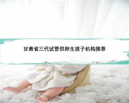 甘肃省三代试管供卵生孩子机构推荐